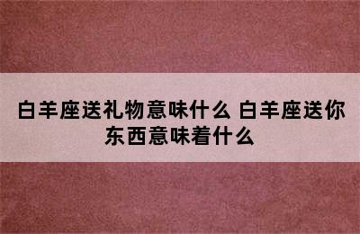 白羊座送礼物意味什么 白羊座送你东西意味着什么